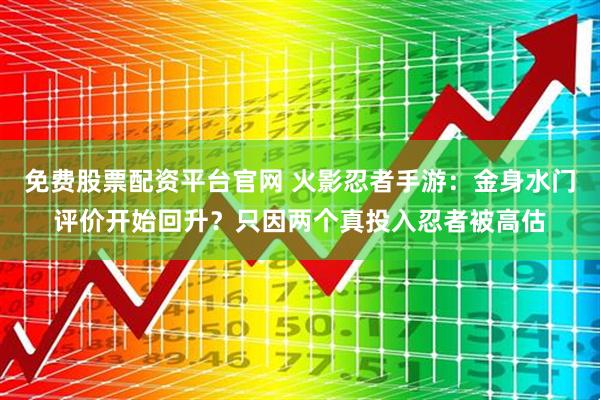 免费股票配资平台官网 火影忍者手游：金身水门评价开始回升？只因两个真投入忍者被高估