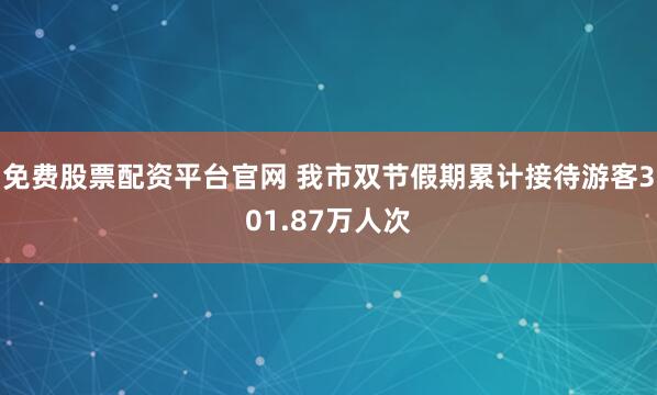 免费股票配资平台官网 我市双节假期累计接待游客301.87万人次