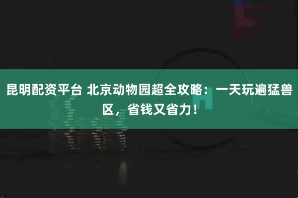 昆明配资平台 北京动物园超全攻略：一天玩遍猛兽区，省钱又省力！