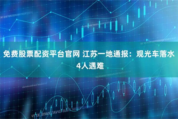 免费股票配资平台官网 江苏一地通报：观光车落水 4人遇难