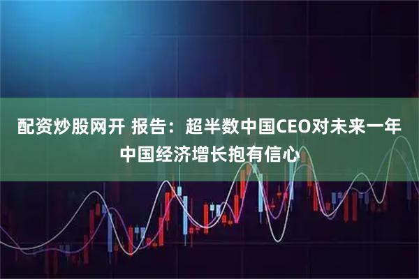配资炒股网开 报告：超半数中国CEO对未来一年中国经济增长抱有信心