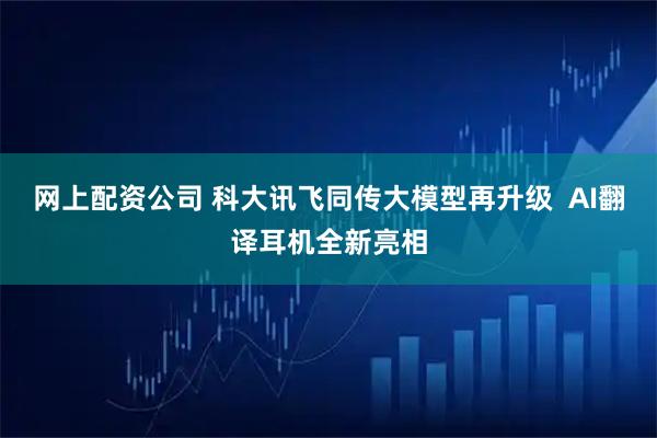 网上配资公司 科大讯飞同传大模型再升级  AI翻译耳机全新亮相