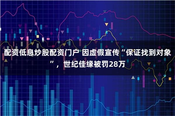 配资低息炒股配资门户 因虚假宣传“保证找到对象”，世纪佳缘被罚28万