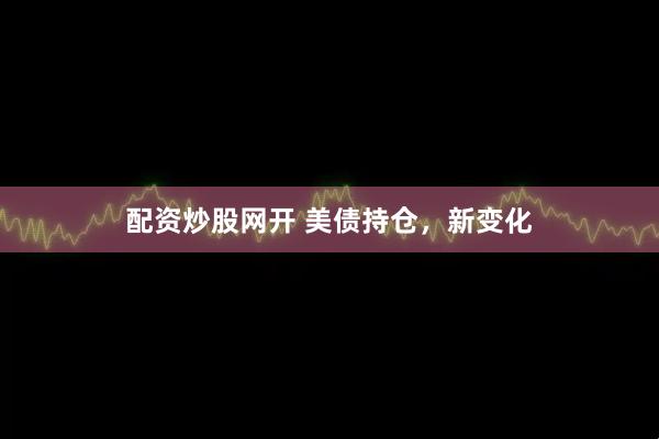 配资炒股网开 美债持仓,新变化